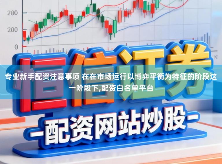 专业新手配资注意事项 在在市场运行以博弈平衡为特征的阶段这一阶段下,配资白名单平台