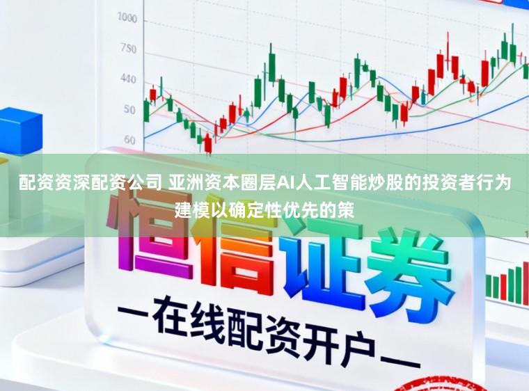 配资资深配资公司 亚洲资本圈层AI人工智能炒股的投资者行为建模以确定性优先的策