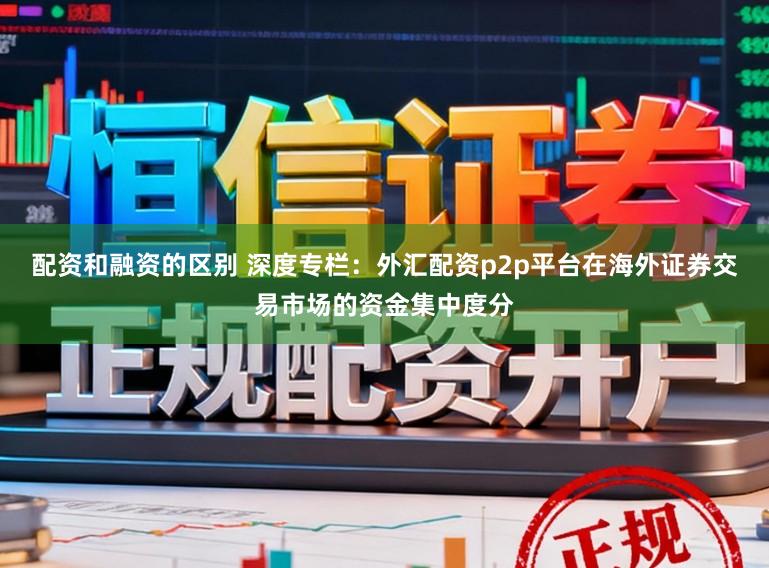 配资和融资的区别 深度专栏：外汇配资p2p平台在海外证券交易市场的资金集中度分