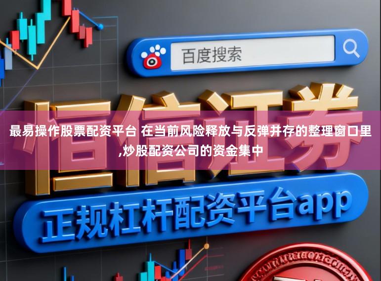 最易操作股票配资平台 在当前风险释放与反弹并存的整理窗口里,炒股配资公司的资金集中