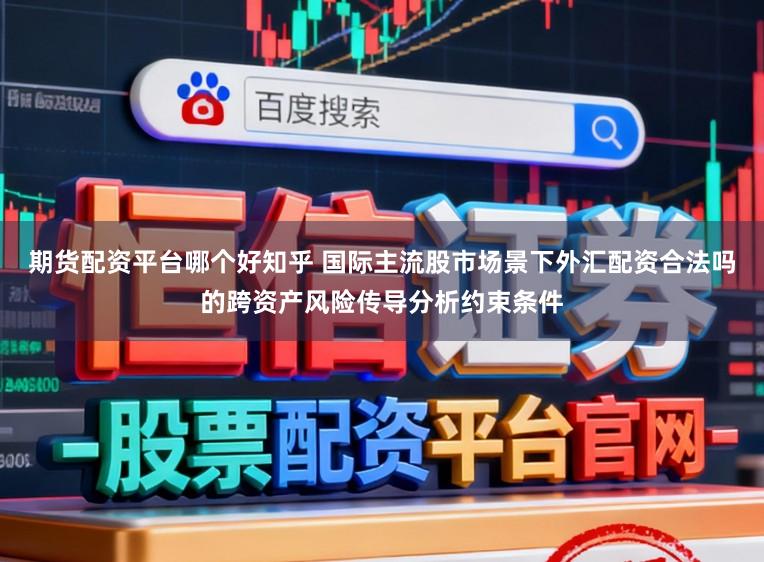 期货配资平台哪个好知乎 国际主流股市场景下外汇配资合法吗的跨资产风险传导分析约束条件