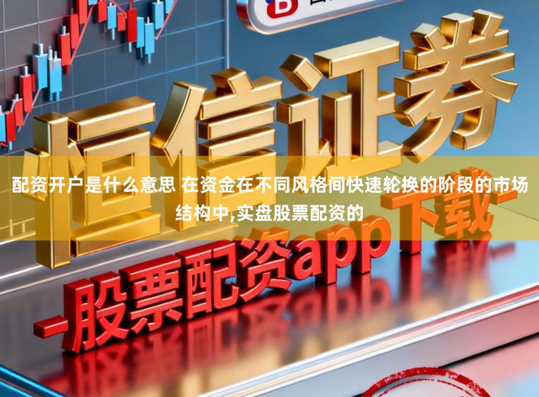 配资开户是什么意思 在资金在不同风格间快速轮换的阶段的市场结构中,实盘股票配资的
