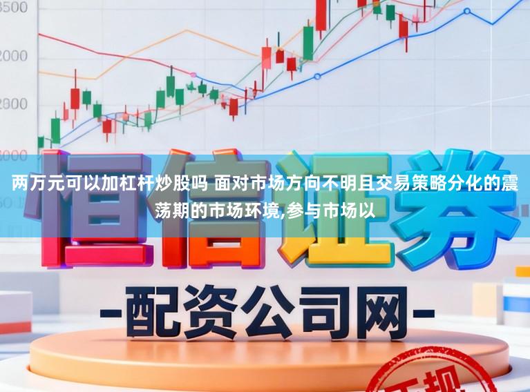 两万元可以加杠杆炒股吗 面对市场方向不明且交易策略分化的震荡期的市场环境,参与市场以