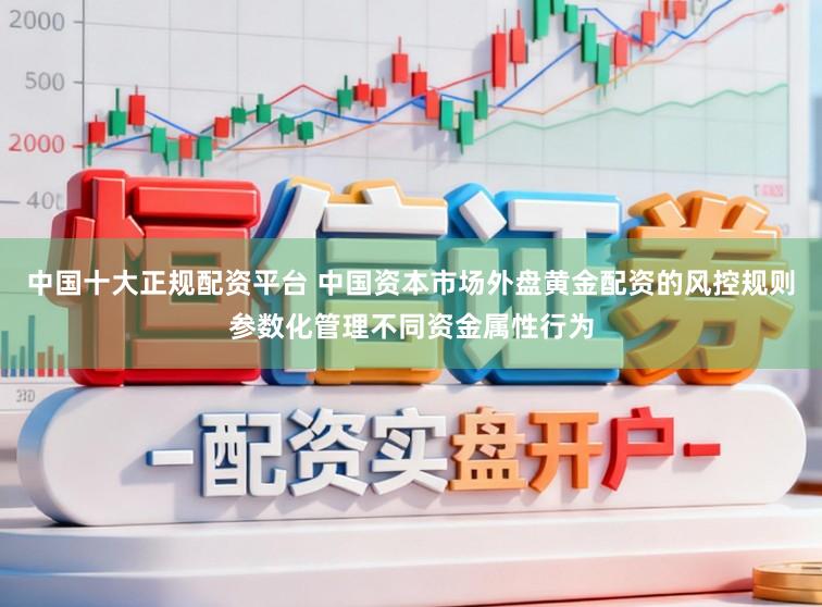 中国十大正规配资平台 中国资本市场外盘黄金配资的风控规则参数化管理不同资金属性行为