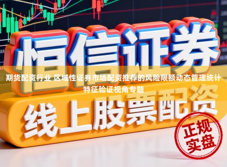 期货配资行业 区域性证券市场配资推荐的风险限额动态管理统计特征验证视角专题