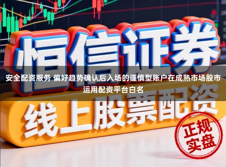 安全配资服务 偏好趋势确认后入场的谨慎型账户在成熟市场股市运用配资平台白名