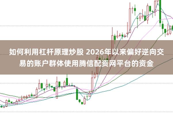 如何利用杠杆原理炒股 2026年以来偏好逆向交易的账户群体使用腾信配资网平台的资金