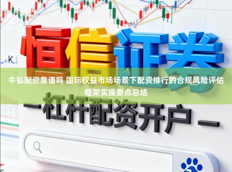 牛弘配资靠谱吗 国际权益市场场景下配资排行的合规风险评估框架实操要点总结
