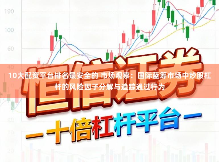 10大配资平台排名最安全的 市场观察：国际蓝筹市场中炒股杠杆的风险因子分解与追踪通过行为