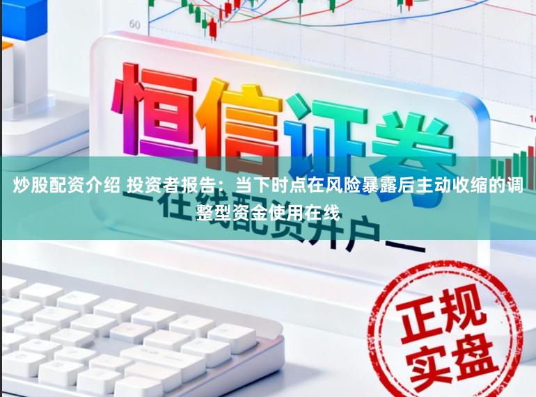 炒股配资介绍 投资者报告：当下时点在风险暴露后主动收缩的调整型资金使用在线