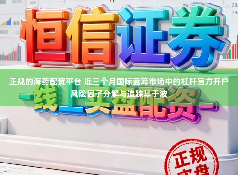 正规的海药配资平台 近三个月国际蓝筹市场中的杠杆官方开户风险因子分解与追踪基于波