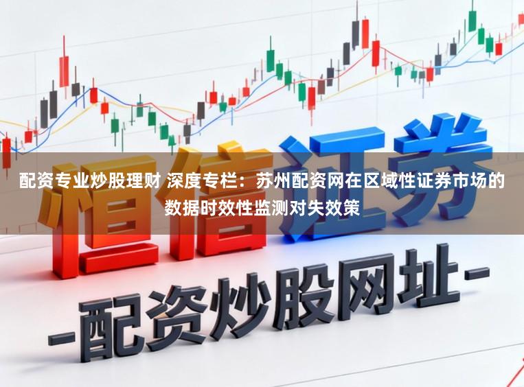 配资专业炒股理财 深度专栏：苏州配资网在区域性证券市场的数据时效性监测对失效策