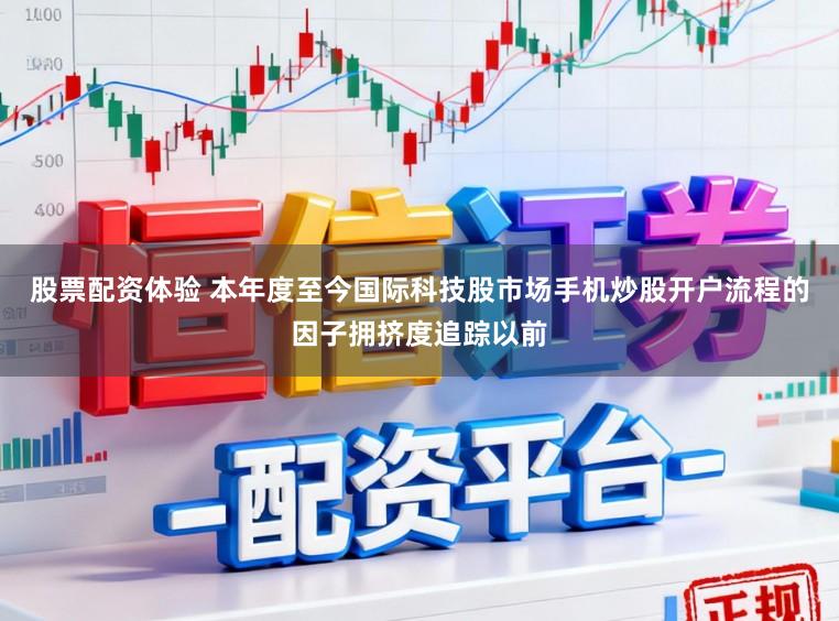 股票配资体验 本年度至今国际科技股市场手机炒股开户流程的因子拥挤度追踪以前