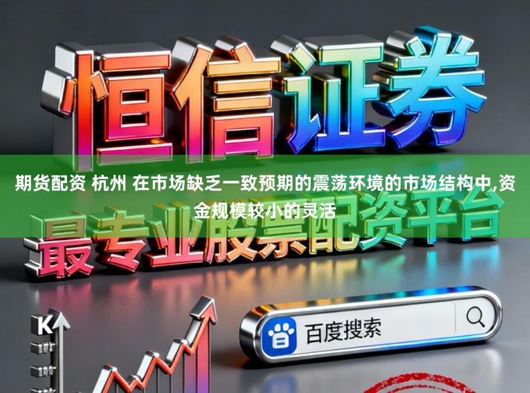 期货配资 杭州 在市场缺乏一致预期的震荡环境的市场结构中,资金规模较小的灵活