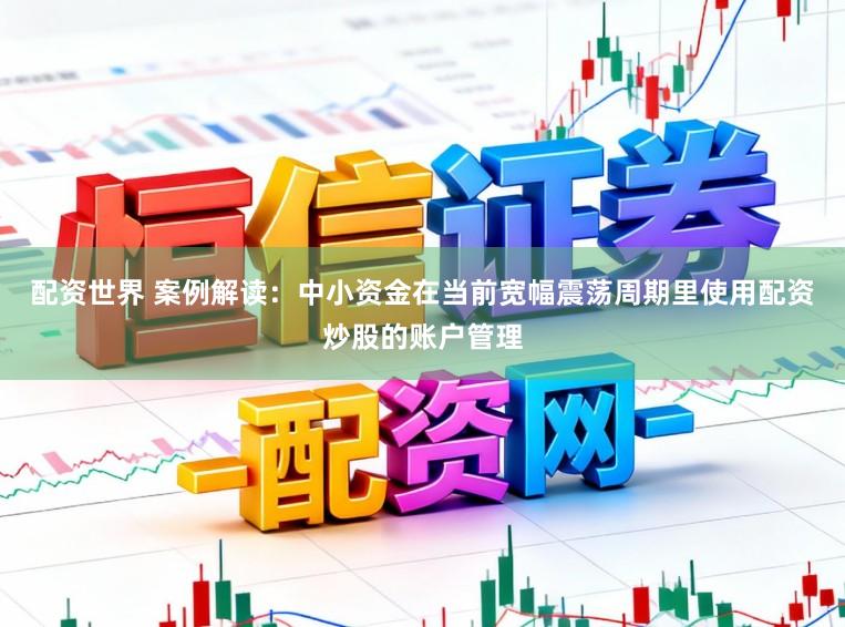 配资世界 案例解读：中小资金在当前宽幅震荡周期里使用配资炒股的账户管理