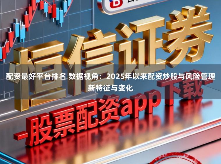 配资最好平台排名 数据视角：2025年以来配资炒股与风险管理新特征与变化