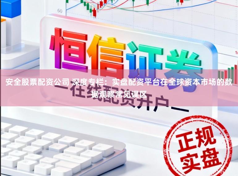 安全股票配资公司 深度专栏：实盘配资平台在全球资本市场的数据观察常见误区