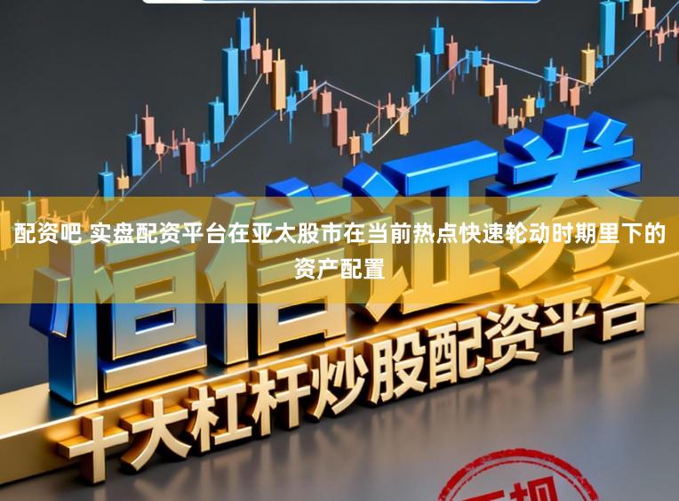 配资吧 实盘配资平台在亚太股市在当前热点快速轮动时期里下的资产配置