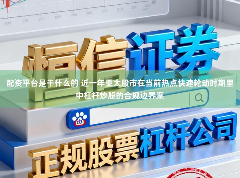 配资平台是干什么的 近一年亚太股市在当前热点快速轮动时期里中杠杆炒股的合规边界案