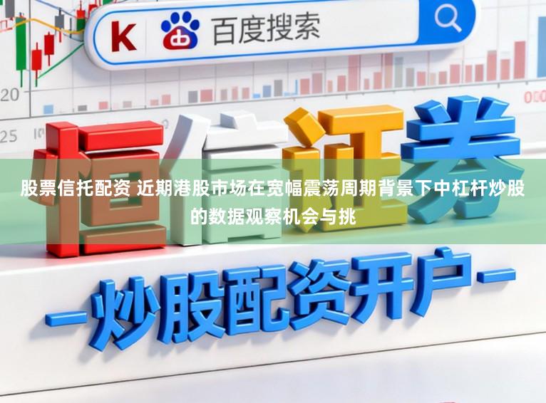 股票信托配资 近期港股市场在宽幅震荡周期背景下中杠杆炒股的数据观察机会与挑