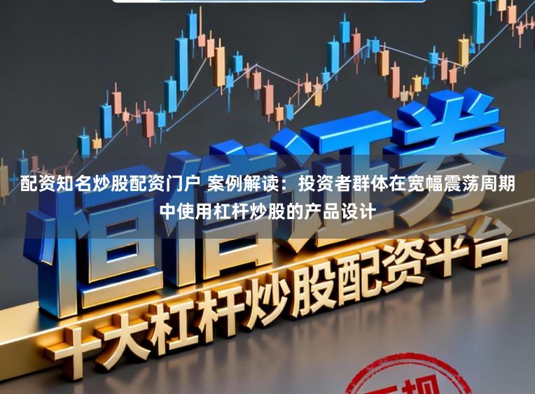 配资知名炒股配资门户 案例解读：投资者群体在宽幅震荡周期中使用杠杆炒股的产品设计