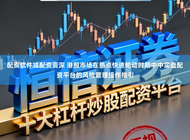 配资软件减配资资深 港股市场在热点快速轮动时期中中实盘配资平台的风险管理操作指引