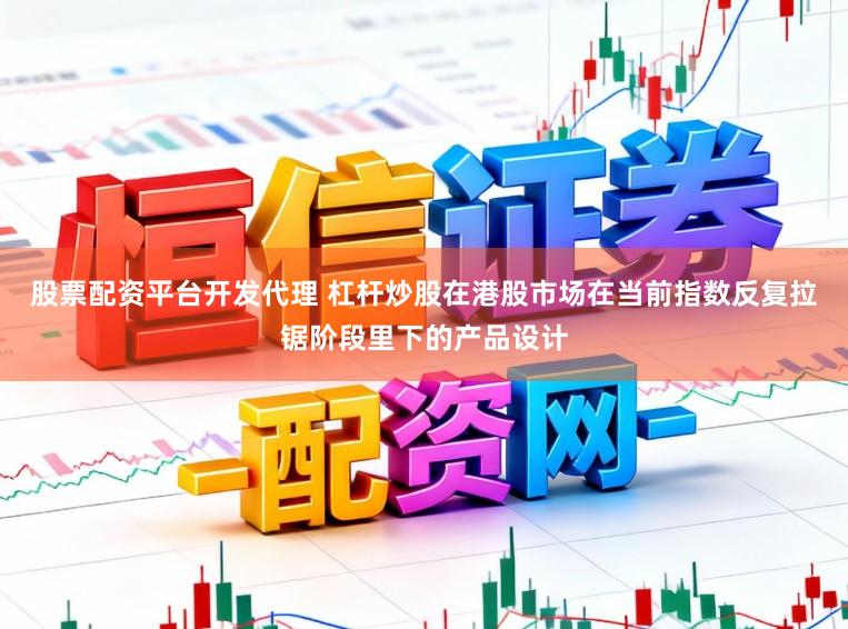 股票配资平台开发代理 杠杆炒股在港股市场在当前指数反复拉锯阶段里下的产品设计