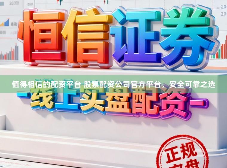 值得相信的配资平台 股票配资公司官方平台，安全可靠之选