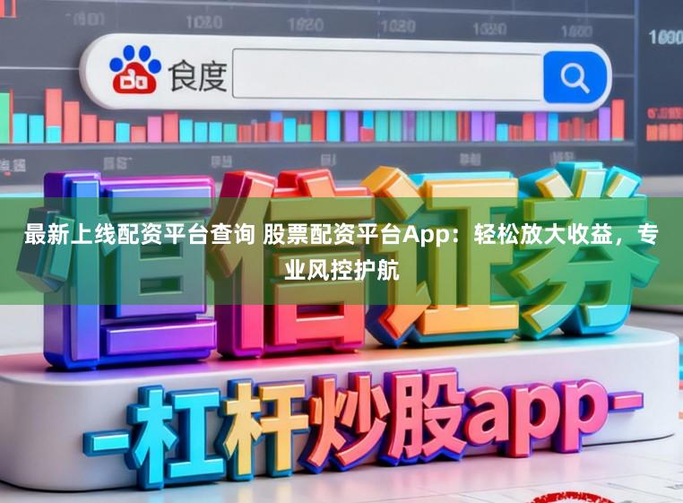 最新上线配资平台查询 股票配资平台App：轻松放大收益，专业风控护航