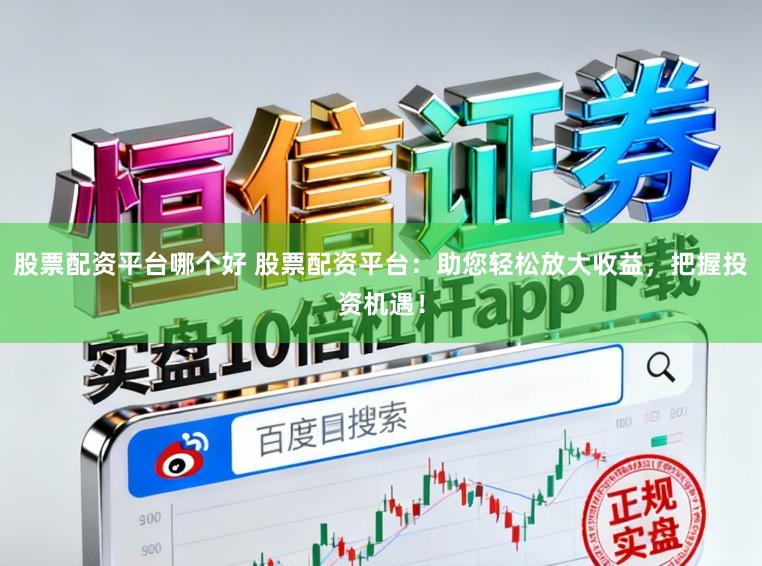 股票配资平台哪个好 股票配资平台：助您轻松放大收益，把握投资机遇！