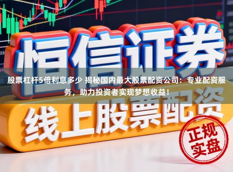 股票杠杆5倍利息多少 揭秘国内最大股票配资公司：专业配资服务，助力投资者实现梦想收益！