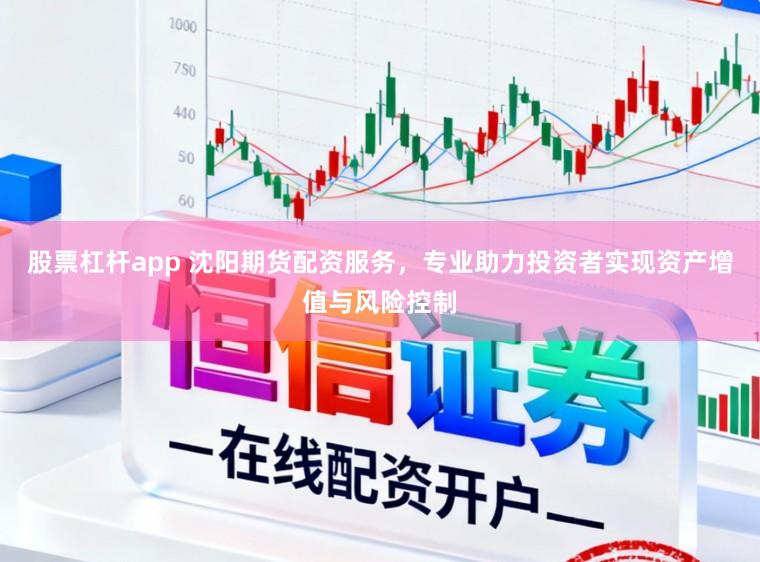 股票杠杆app 沈阳期货配资服务，专业助力投资者实现资产增值与风险控制