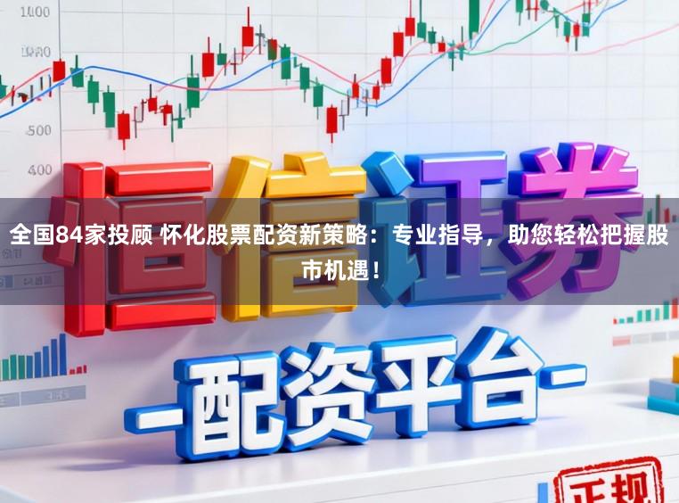 全国84家投顾 怀化股票配资新策略：专业指导，助您轻松把握股市机遇！