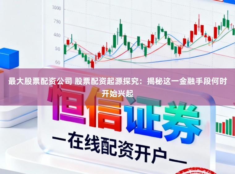 最大股票配资公司 股票配资起源探究：揭秘这一金融手段何时开始兴起