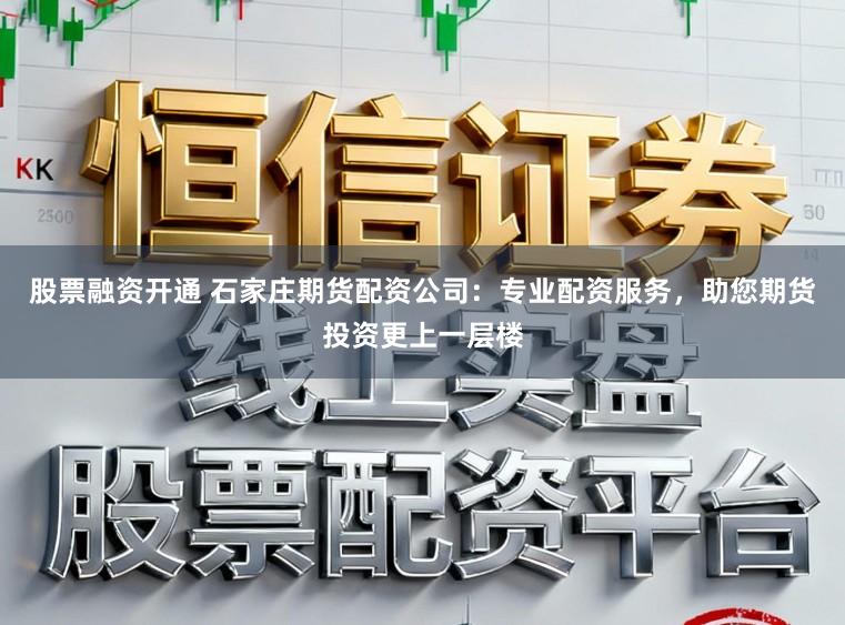 股票融资开通 石家庄期货配资公司：专业配资服务，助您期货投资更上一层楼