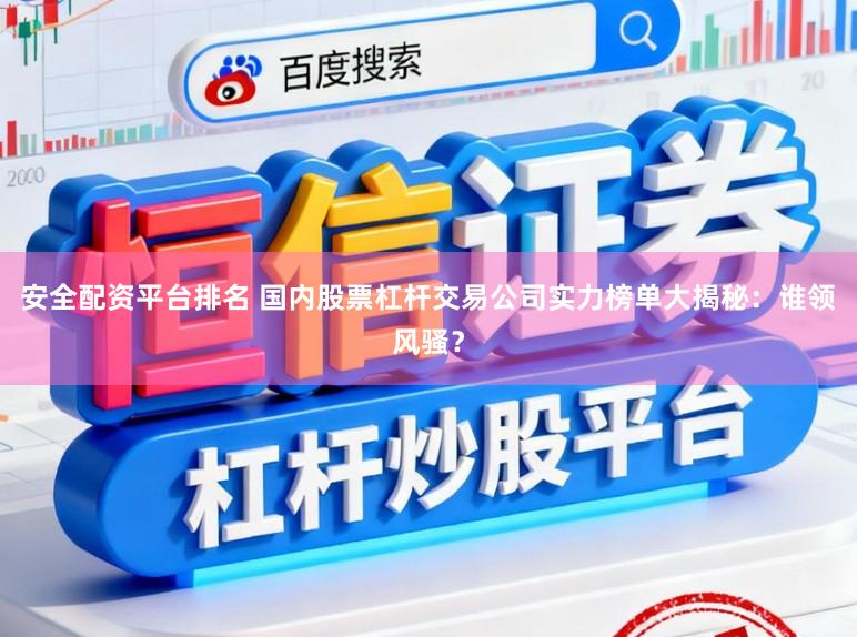 安全配资平台排名 国内股票杠杆交易公司实力榜单大揭秘：谁领风骚？