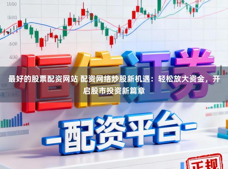 最好的股票配资网站 配资网络炒股新机遇：轻松放大资金，开启股市投资新篇章