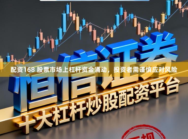 配资168 股票市场上杠杆资金涌动，投资者需谨慎应对风险