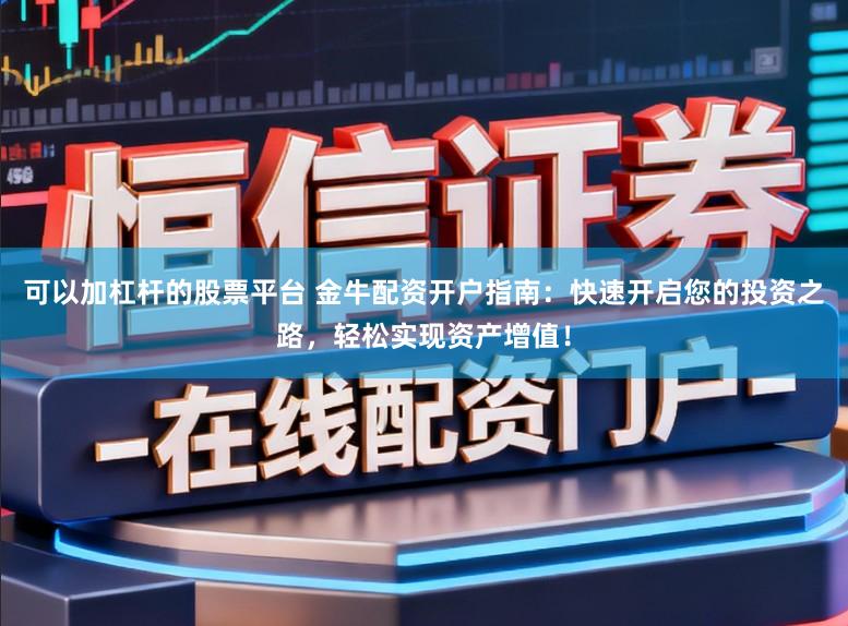可以加杠杆的股票平台 金牛配资开户指南：快速开启您的投资之路，轻松实现资产增值！