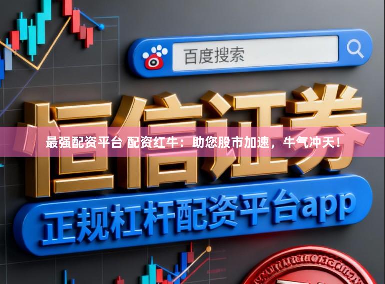 最强配资平台 配资红牛：助您股市加速，牛气冲天！
