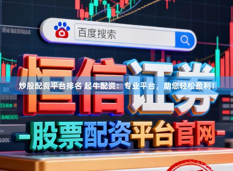 炒股配资平台排名 起牛配资：专业平台，助您轻松盈利！