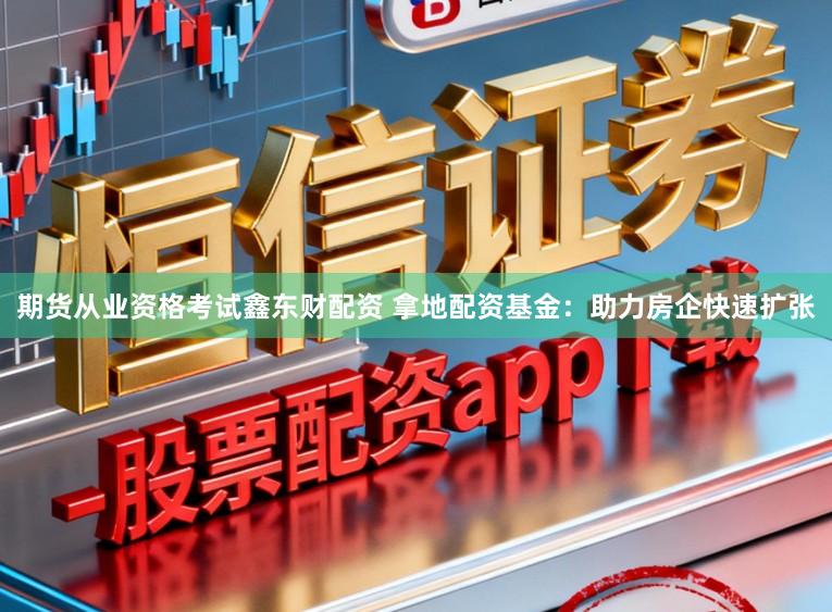 期货从业资格考试鑫东财配资 拿地配资基金：助力房企快速扩张