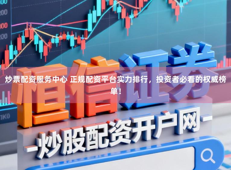 炒票配资服务中心 正规配资平台实力排行，投资者必看的权威榜单！