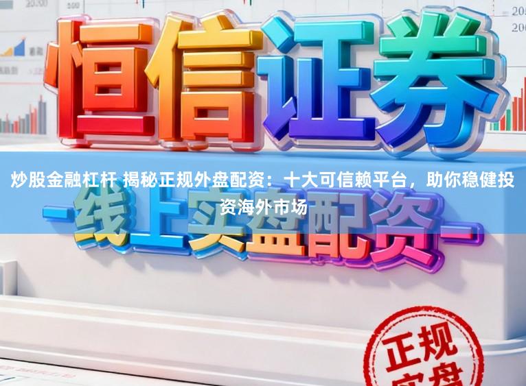 炒股金融杠杆 揭秘正规外盘配资：十大可信赖平台，助你稳健投资海外市场
