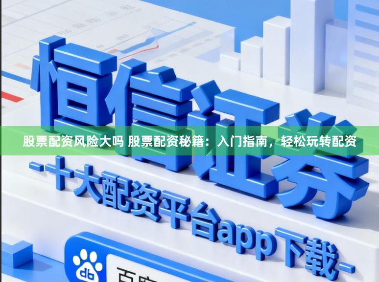 股票配资风险大吗 股票配资秘籍：入门指南，轻松玩转配资