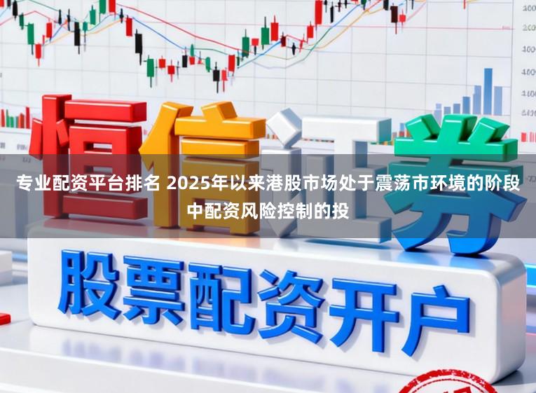 专业配资平台排名 2025年以来港股市场处于震荡市环境的阶段中配资风险控制的投