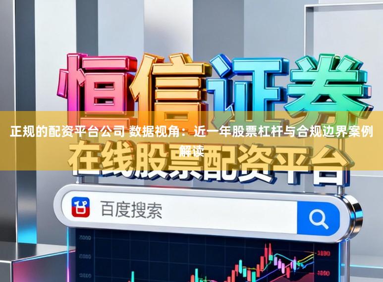 正规的配资平台公司 数据视角：近一年股票杠杆与合规边界案例解读