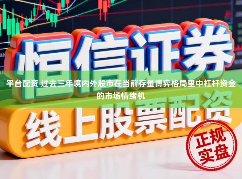 平台配资 过去三年境内外股市在当前存量博弈格局里中杠杆资金的市场情绪机