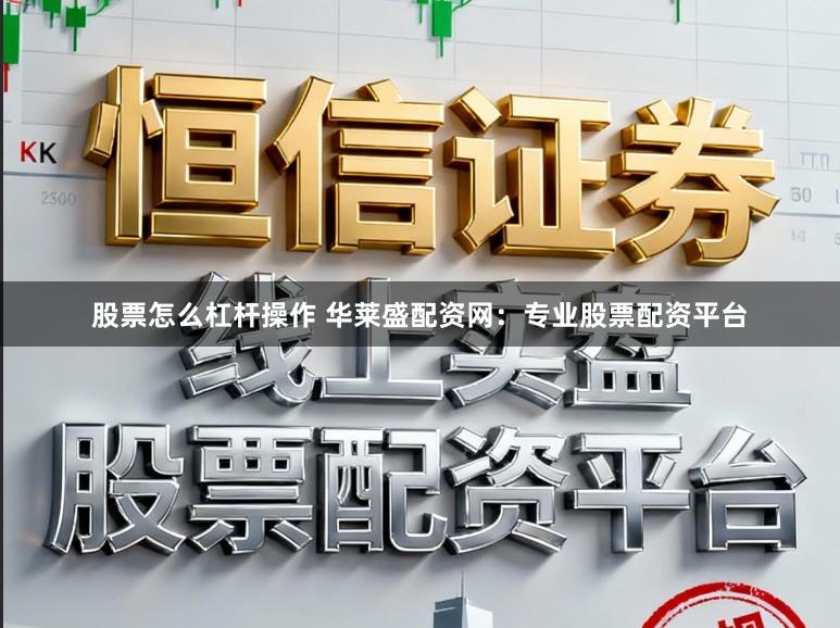 股票怎么杠杆操作 华莱盛配资网：专业股票配资平台
