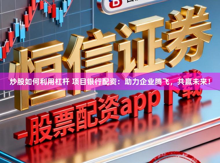炒股如何利用杠杆 项目银行配资：助力企业腾飞，共赢未来！